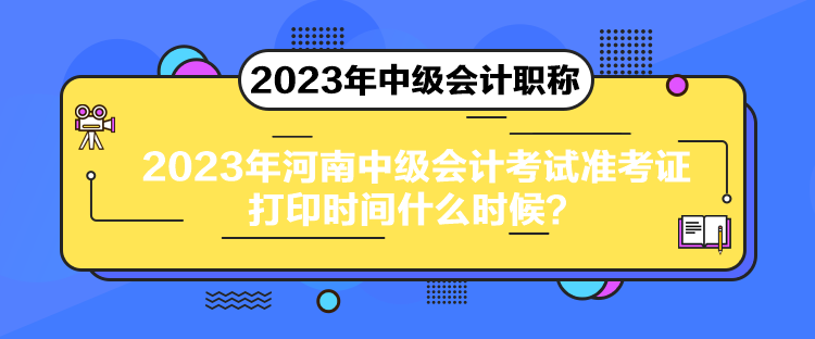 2023年河南中級(jí)會(huì)計(jì)考試準(zhǔn)考證打印時(shí)間什么時(shí)候？