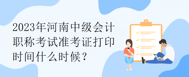 2023年河南中級會計職稱考試準考證打印時間什么時候？