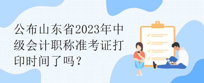 公布山東省2023年中級(jí)會(huì)計(jì)職稱準(zhǔn)考證打印時(shí)間了嗎？