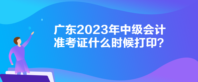 廣東2023年中級會計準考證什么時候打??？