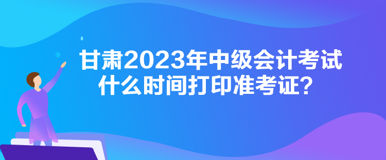 甘肅2023年中級(jí)會(huì)計(jì)考試什么時(shí)間打印準(zhǔn)考證？