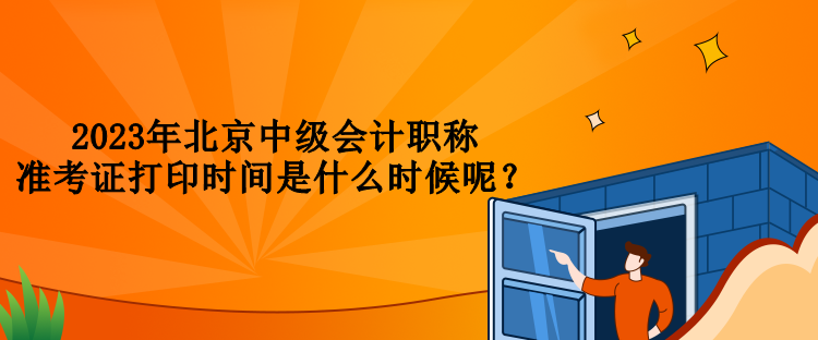 2023年北京中級(jí)會(huì)計(jì)職稱準(zhǔn)考證打印時(shí)間是什么時(shí)候呢？