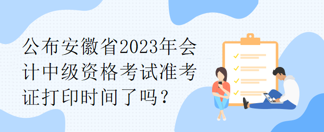 公布安徽省2023年會(huì)計(jì)中級(jí)資格考試準(zhǔn)考證打印時(shí)間了嗎？