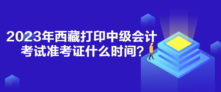 2023年西藏打印中級會計考試準考證什么時間？