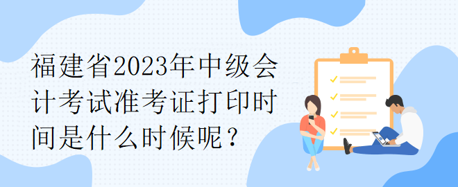 福建省2023年中級(jí)會(huì)計(jì)考試準(zhǔn)考證打印時(shí)間是什么時(shí)候呢？