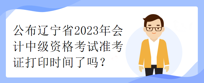 公布遼寧省2023年會(huì)計(jì)中級(jí)資格考試準(zhǔn)考證打印時(shí)間了嗎？