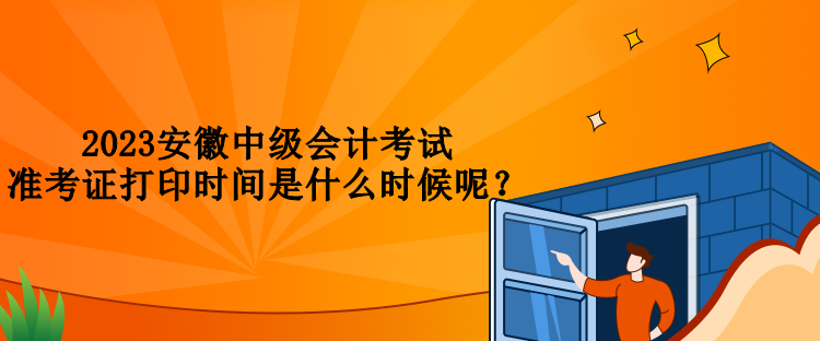 2023安徽中級會計考試準(zhǔn)考證打印時間是什么時候呢？