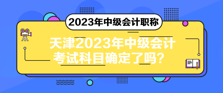 天津2023年中級(jí)會(huì)計(jì)考試科目確定了嗎？