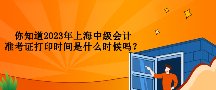 你知道2023年上海中級會計準考證打印時間是什么時候嗎？