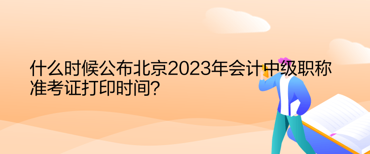 什么時(shí)候公布北京2023年會(huì)計(jì)中級(jí)職稱準(zhǔn)考證打印時(shí)間？