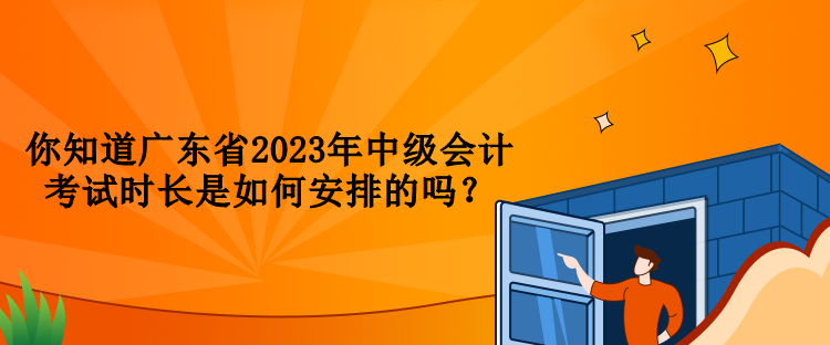 你知道廣東省2023年中級(jí)會(huì)計(jì)考試時(shí)長(zhǎng)是如何安排的嗎？