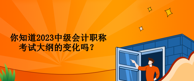 你知道2023中級會計職稱考試大綱的變化嗎？