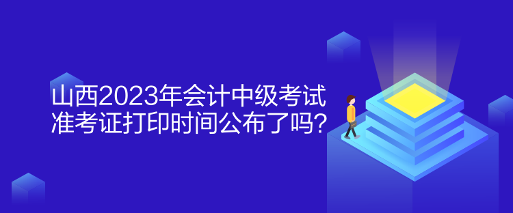 山西2023年會計中級考試準(zhǔn)考證打印時間公布了嗎？