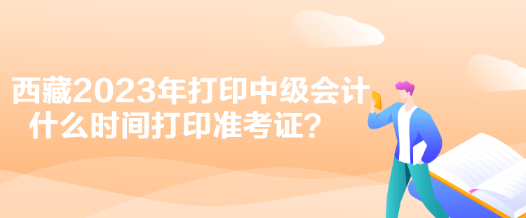 西藏2023年打印中級會計什么時間打印準考證？