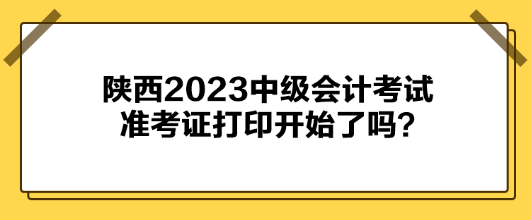 陜西2023中級會計(jì)考試準(zhǔn)考證打印開始了嗎？