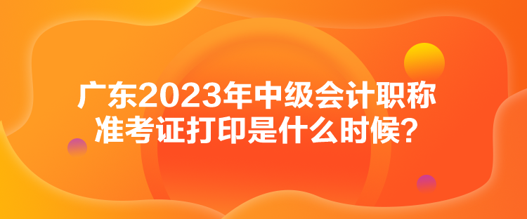 廣東2023年中級(jí)會(huì)計(jì)職稱準(zhǔn)考證打印是什么時(shí)候？