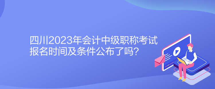 四川2023年會(huì)計(jì)中級(jí)職稱考試報(bào)名時(shí)間及條件公布了嗎？