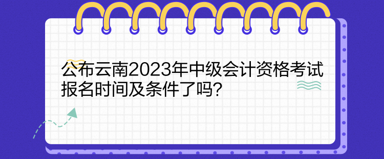 公布云南2023年中級會計資格考試報名時間及條件了嗎？