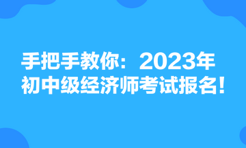 手把手教你：2023年初中級(jí)經(jīng)濟(jì)師考試報(bào)名！