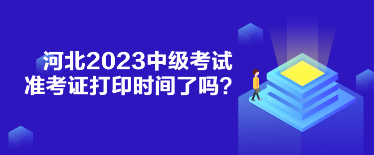 河北2023中級考試準(zhǔn)考證打印時間了嗎？