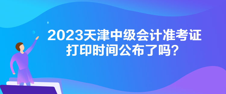 2023天津中級會計準考證打印時間公布了嗎？