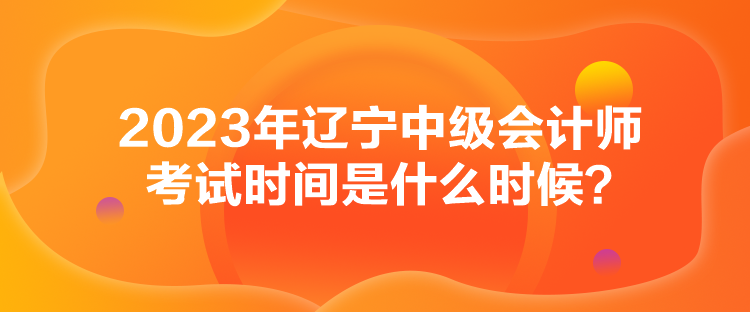 2023年遼寧中級(jí)會(huì)計(jì)師考試時(shí)間是什么時(shí)候？