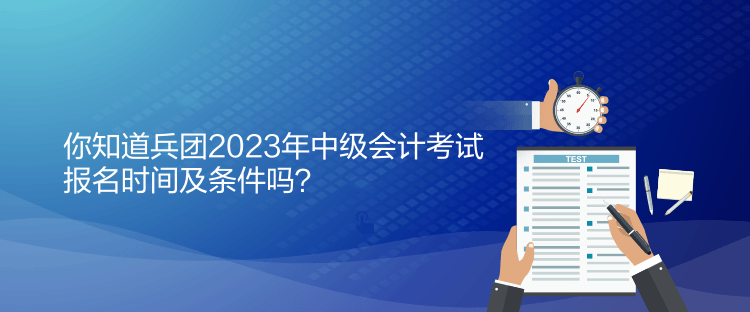 你知道兵團(tuán)2023年中級(jí)會(huì)計(jì)考試報(bào)名時(shí)間及條件嗎？