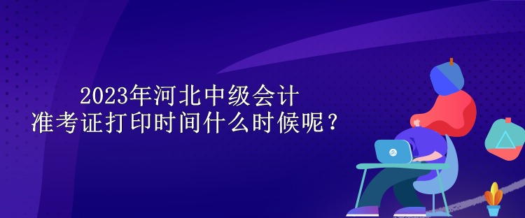 2023年河北中級會計準(zhǔn)考證打印時間什么時候呢？