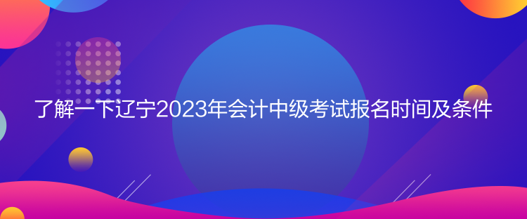 了解一下遼寧2023年會計中級考試報名時間及條件