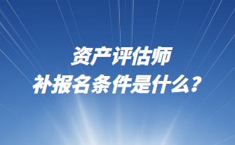 資產評估師補報名條件是什么？