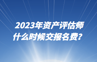 2023年資產(chǎn)評(píng)估師什么時(shí)候交報(bào)名費(fèi)？