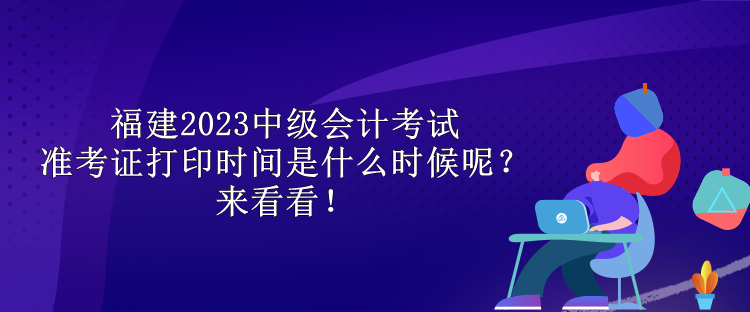 福建2023中級會計考試準考證打印時間是什么時候呢？來看看！