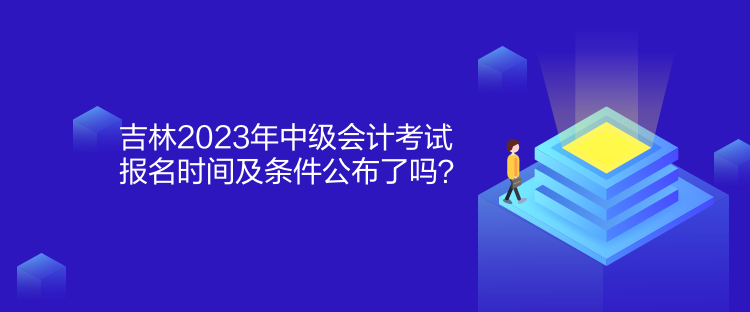 吉林2023年中級會計考試報名時間及條件公布了嗎？