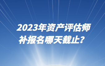 2023年資產(chǎn)評(píng)估師補(bǔ)報(bào)名哪天截止？