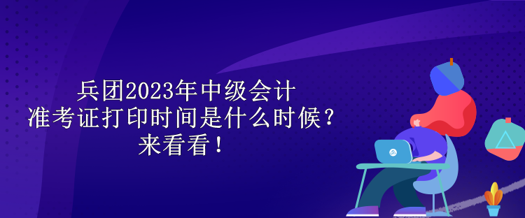 兵團(tuán)2023年中級會計(jì)準(zhǔn)考證打印時間是什么時候？來看看！