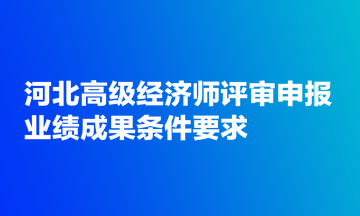 河北高級(jí)經(jīng)濟(jì)師評(píng)審申報(bào)業(yè)績成果條件要求