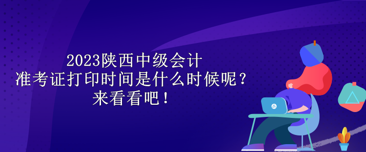 2023陜西中級(jí)會(huì)計(jì)準(zhǔn)考證打印時(shí)間是什么時(shí)候呢？來(lái)看看吧！