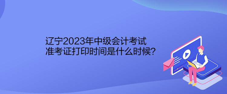 遼寧2023年中級(jí)會(huì)計(jì)考試準(zhǔn)考證打印時(shí)間是什么時(shí)候？