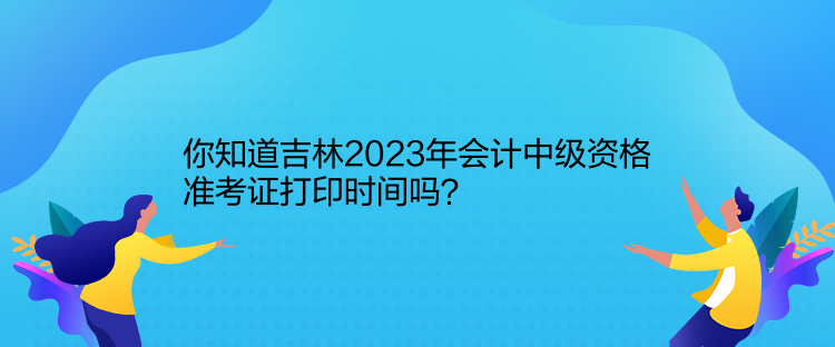 你知道吉林2023年會(huì)計(jì)中級(jí)資格準(zhǔn)考證打印時(shí)間嗎？