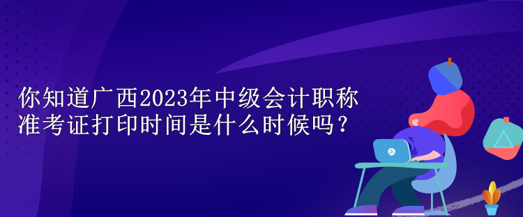 你知道廣西2023年中級(jí)會(huì)計(jì)職稱(chēng)準(zhǔn)考證打印時(shí)間是什么時(shí)候嗎？