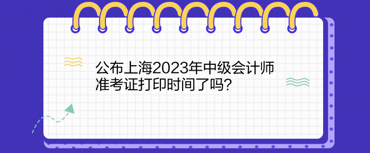 公布上海2023年中級會計(jì)師準(zhǔn)考證打印時(shí)間了嗎？