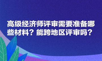 高級經(jīng)濟師評審需要準(zhǔn)備哪些材料？能跨地區(qū)評審嗎？