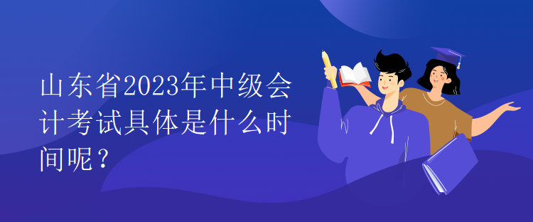 山東省2023年中級(jí)會(huì)計(jì)考試具體是什么時(shí)間呢？