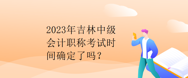 2023年吉林中級會計職稱考試時間確定了嗎？