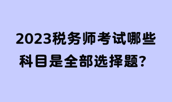 2023稅務(wù)師考試哪些科目是全部選擇題？