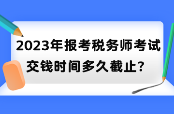 2023年報考稅務(wù)師考試交錢時間多久截止？