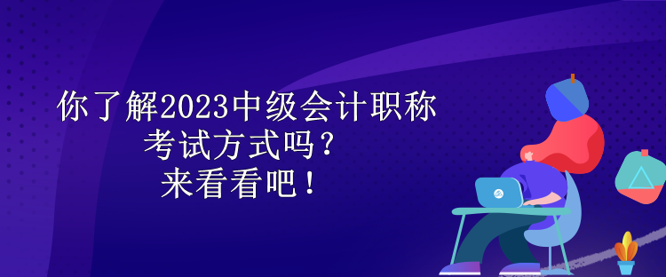 你了解2023中級會計職稱考試方式嗎？來看看吧！