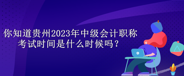 你知道貴州2023年中級會計職稱考試時間是什么時候嗎？