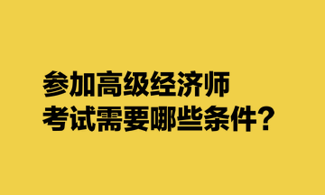 參加高級經(jīng)濟師考試需要哪些條件？