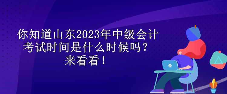 你知道山東2023年中級會(huì)計(jì)考試時(shí)間是什么時(shí)候嗎？來看看！